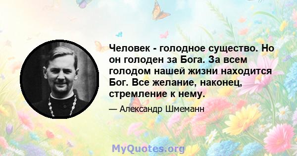 Человек - голодное существо. Но он голоден за Бога. За всем голодом нашей жизни находится Бог. Все желание, наконец, стремление к нему.