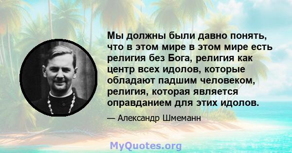 Мы должны были давно понять, что в этом мире в этом мире есть религия без Бога, религия как центр всех идолов, которые обладают падшим человеком, религия, которая является оправданием для этих идолов.