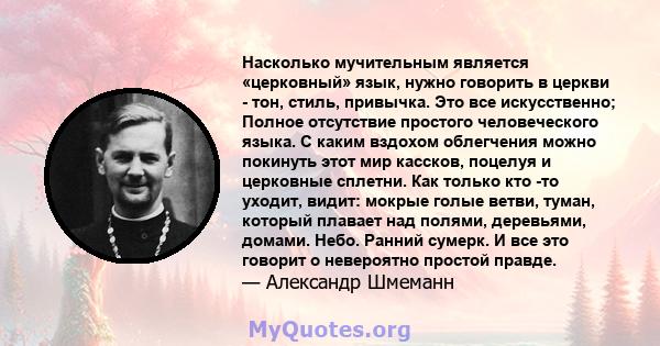 Насколько мучительным является «церковный» язык, нужно говорить в церкви - тон, стиль, привычка. Это все искусственно; Полное отсутствие простого человеческого языка. С каким вздохом облегчения можно покинуть этот мир