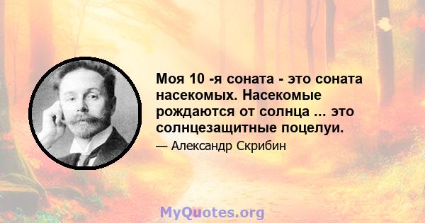 Моя 10 -я соната - это соната насекомых. Насекомые рождаются от солнца ... это солнцезащитные поцелуи.