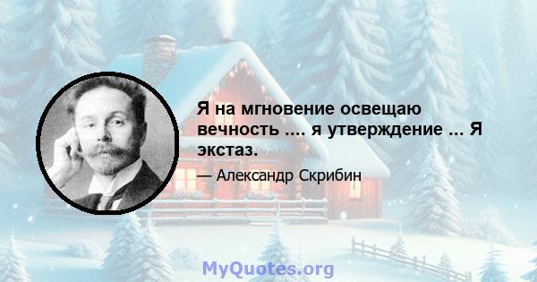 Я на мгновение освещаю вечность .... я утверждение ... Я экстаз.