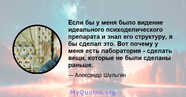 Если бы у меня было видение идеального психоделического препарата и знал его структуру, я бы сделал это. Вот почему у меня есть лаборатория - сделать вещи, которые не были сделаны раньше.