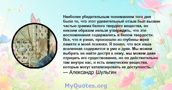 Наиболее убедительным пониманием того дня было то, что этот удивительный отзыв был вызван частью грамма белого твердого вещества, но никоим образом нельзя утверждать, что эти воспоминания содержались в белом твердости.