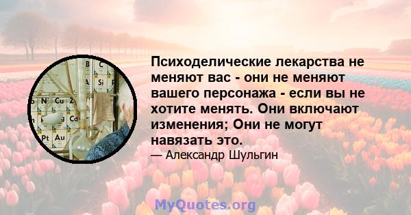 Психоделические лекарства не меняют вас - они не меняют вашего персонажа - если вы не хотите менять. Они включают изменения; Они не могут навязать это.