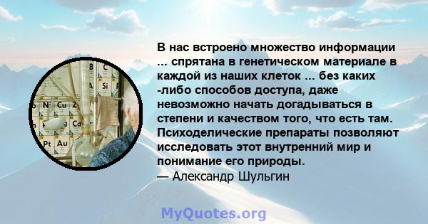 В нас встроено множество информации ... спрятана в генетическом материале в каждой из наших клеток ... без каких -либо способов доступа, даже невозможно начать догадываться в степени и качеством того, что есть там.