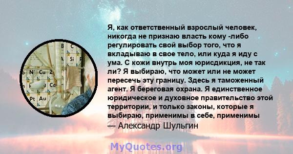 Я, как ответственный взрослый человек, никогда не признаю власть кому -либо регулировать свой выбор того, что я вкладываю в свое тело, или куда я иду с ума. С кожи внутрь моя юрисдикция, не так ли? Я выбираю, что может