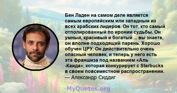 Бен Ладен на самом деле является самым европейским или западным из всех арабских лидеров. Он тот, кто самый отполированный по иронии судьбы. Он умный, красивый и богатый ... вы знаете, он вполне подходящий парень.