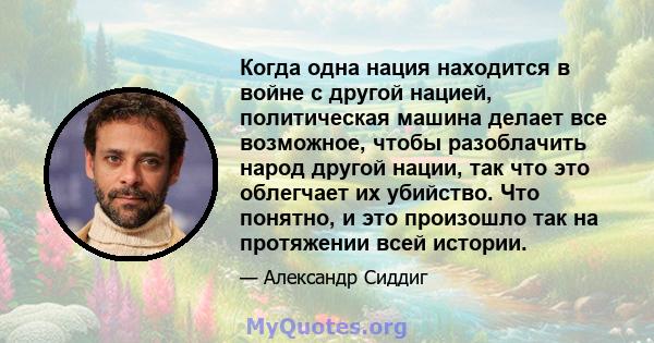 Когда одна нация находится в войне с другой нацией, политическая машина делает все возможное, чтобы разоблачить народ другой нации, так что это облегчает их убийство. Что понятно, и это произошло так на протяжении всей