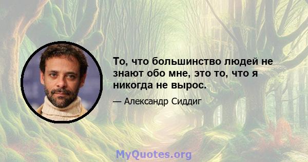 То, что большинство людей не знают обо мне, это то, что я никогда не вырос.