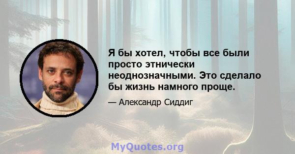 Я бы хотел, чтобы все были просто этнически неоднозначными. Это сделало бы жизнь намного проще.