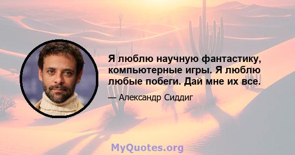 Я люблю научную фантастику, компьютерные игры. Я люблю любые побеги. Дай мне их все.