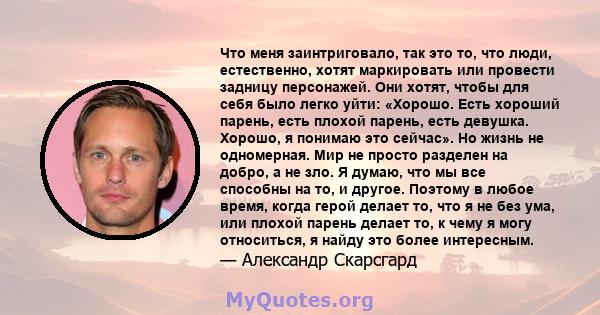 Что меня заинтриговало, так это то, что люди, естественно, хотят маркировать или провести задницу персонажей. Они хотят, чтобы для себя было легко уйти: «Хорошо. Есть хороший парень, есть плохой парень, есть девушка.