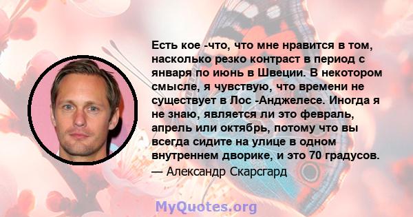 Есть кое -что, что мне нравится в том, насколько резко контраст в период с января по июнь в Швеции. В некотором смысле, я чувствую, что времени не существует в Лос -Анджелесе. Иногда я не знаю, является ли это февраль,