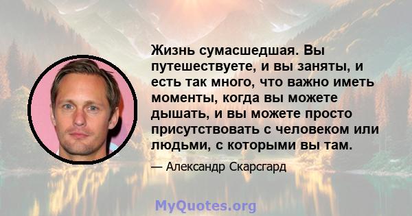 Жизнь сумасшедшая. Вы путешествуете, и вы заняты, и есть так много, что важно иметь моменты, когда вы можете дышать, и вы можете просто присутствовать с человеком или людьми, с которыми вы там.