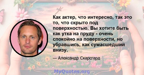 Как актер, что интересно, так это то, что скрыто под поверхностью. Вы хотите быть как утка на пруду - очень спокойно на поверхности, но убравшись, как сумасшедший внизу.