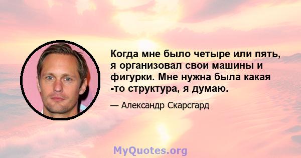 Когда мне было четыре или пять, я организовал свои машины и фигурки. Мне нужна была какая -то структура, я думаю.