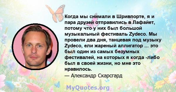 Когда мы снимали в Шривпорте, я и пара друзей отправились в Лафайет, потому что у них был большой музыкальный фестиваль Zydeco. Мы провели два дня, танцевая под музыку Zydeco, ели жареный аллигатор ... это был один из