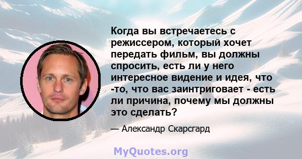 Когда вы встречаетесь с режиссером, который хочет передать фильм, вы должны спросить, есть ли у него интересное видение и идея, что -то, что вас заинтриговает - есть ли причина, почему мы должны это сделать?