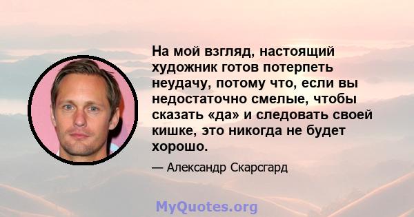 На мой взгляд, настоящий художник готов потерпеть неудачу, потому что, если вы недостаточно смелые, чтобы сказать «да» и следовать своей кишке, это никогда не будет хорошо.