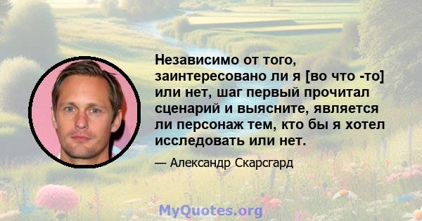 Независимо от того, заинтересовано ли я [во что -то] или нет, шаг первый прочитал сценарий и выясните, является ли персонаж тем, кто бы я хотел исследовать или нет.