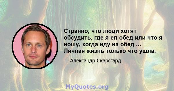 Странно, что люди хотят обсудить, где я ел обед или что я ношу, когда иду на обед ... Личная жизнь только что ушла.