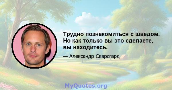 Трудно познакомиться с шведом. Но как только вы это сделаете, вы находитесь.