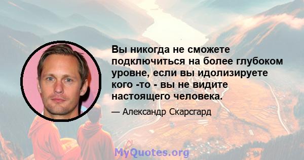 Вы никогда не сможете подключиться на более глубоком уровне, если вы идолизируете кого -то - вы не видите настоящего человека.