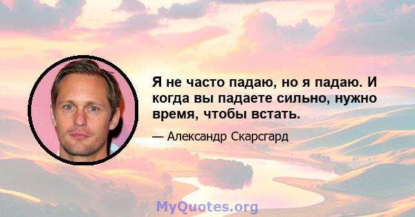 Я не часто падаю, но я падаю. И когда вы падаете сильно, нужно время, чтобы встать.