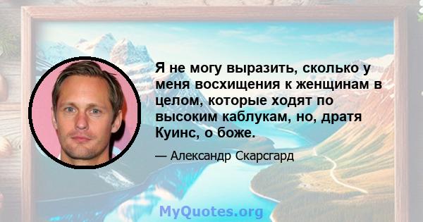 Я не могу выразить, сколько у меня восхищения к женщинам в целом, которые ходят по высоким каблукам, но, дратя Куинс, о боже.