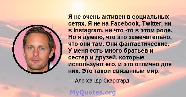 Я не очень активен в социальных сетях. Я не на Facebook, Twitter, ни в Instagram, ни что -то в этом роде. Но я думаю, что это замечательно, что они там. Они фантастические. У меня есть много братьев и сестер и друзей,