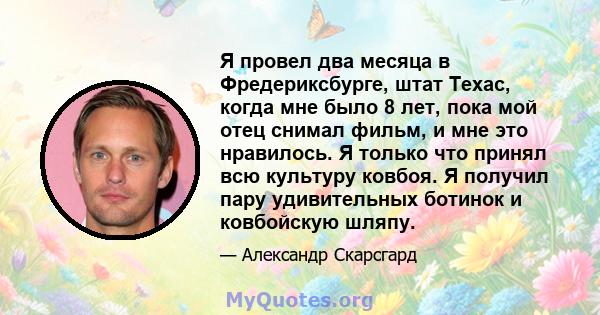 Я провел два месяца в Фредериксбурге, штат Техас, когда мне было 8 лет, пока мой отец снимал фильм, и мне это нравилось. Я только что принял всю культуру ковбоя. Я получил пару удивительных ботинок и ковбойскую шляпу.