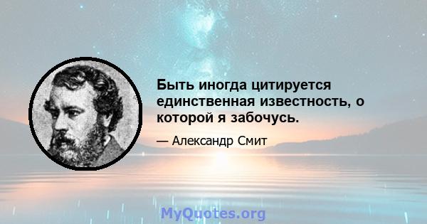 Быть иногда цитируется единственная известность, о которой я забочусь.