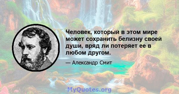 Человек, который в этом мире может сохранить белизну своей души, вряд ли потеряет ее в любом другом.