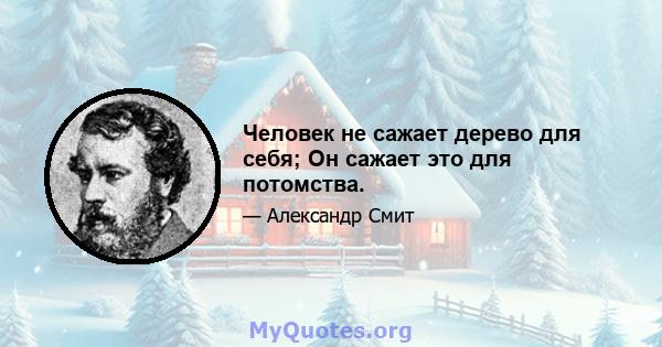 Человек не сажает дерево для себя; Он сажает это для потомства.