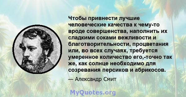 Чтобы привнести лучшие человеческие качества к чему-то вроде совершенства, наполнить их сладкими соками вежливости и благотворительности, процветания или, во всех случаях, требуется умеренное количество его,-точно так