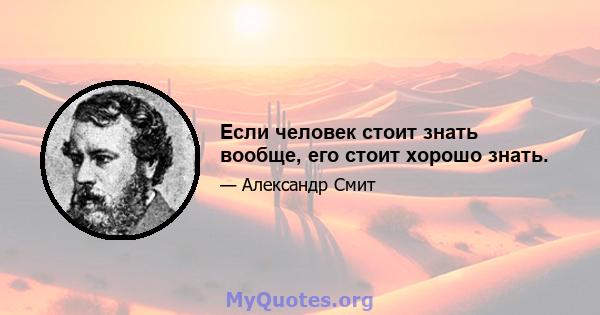 Если человек стоит знать вообще, его стоит хорошо знать.