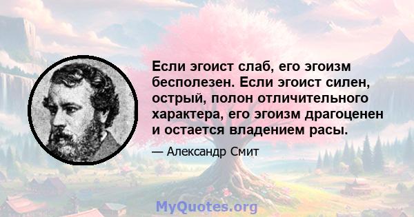 Если эгоист слаб, его эгоизм бесполезен. Если эгоист силен, острый, полон отличительного характера, его эгоизм драгоценен и остается владением расы.