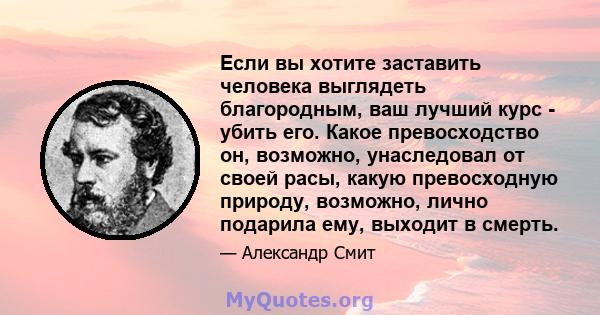 Если вы хотите заставить человека выглядеть благородным, ваш лучший курс - убить его. Какое превосходство он, возможно, унаследовал от своей расы, какую превосходную природу, возможно, лично подарила ему, выходит в