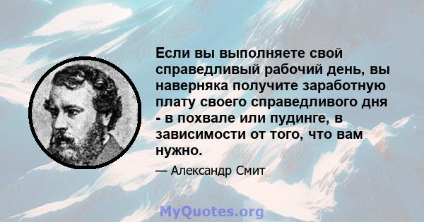 Если вы выполняете свой справедливый рабочий день, вы наверняка получите заработную плату своего справедливого дня - в похвале или пудинге, в зависимости от того, что вам нужно.