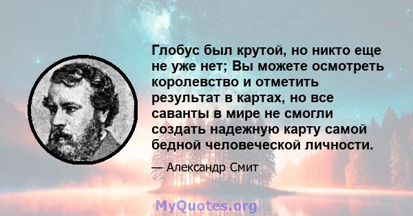 Глобус был крутой, но никто еще не уже нет; Вы можете осмотреть королевство и отметить результат в картах, но все саванты в мире не смогли создать надежную карту самой бедной человеческой личности.