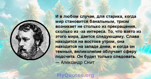 И в любом случае, для старика, когда мир становится банальным, тризм возникает не столько из прекращения, сколько из -за интереса. То, что взято из этого мира, дается следующему. Слава находится на востоке утром, она