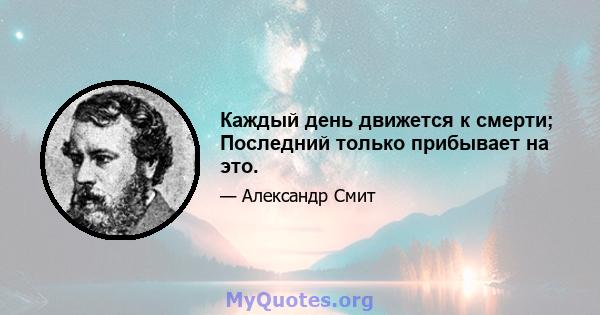 Каждый день движется к смерти; Последний только прибывает на это.