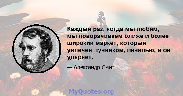 Каждый раз, когда мы любим, мы поворачиваем ближе и более широкий маркет, который увлечен лучником, печалью, и он ударяет.