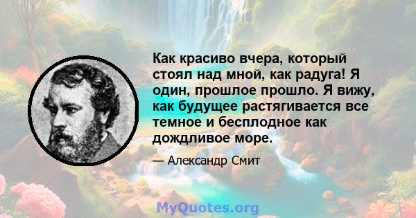 Как красиво вчера, который стоял над мной, как радуга! Я один, прошлое прошло. Я вижу, как будущее растягивается все темное и бесплодное как дождливое море.