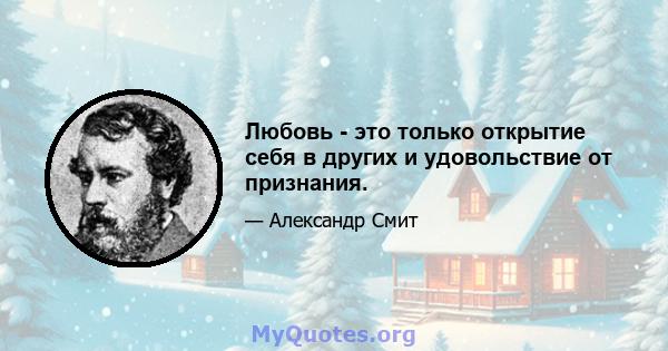 Любовь - это только открытие себя в других и удовольствие от признания.