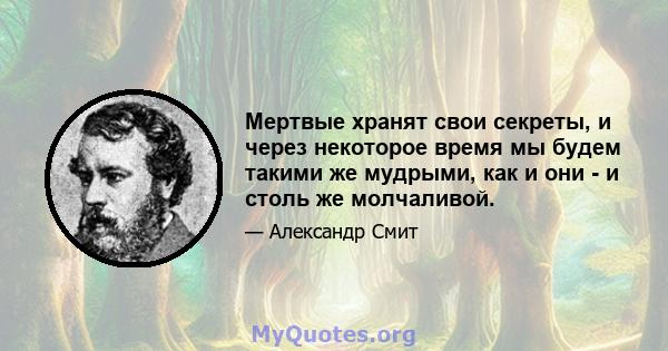 Мертвые хранят свои секреты, и через некоторое время мы будем такими же мудрыми, как и они - и столь же молчаливой.