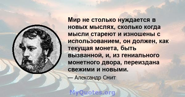 Мир не столько нуждается в новых мыслях, сколько когда мысли стареют и изношены с использованием, он должен, как текущая монета, быть вызванной, и, из гениального монетного двора, переиздана свежими и новыми.