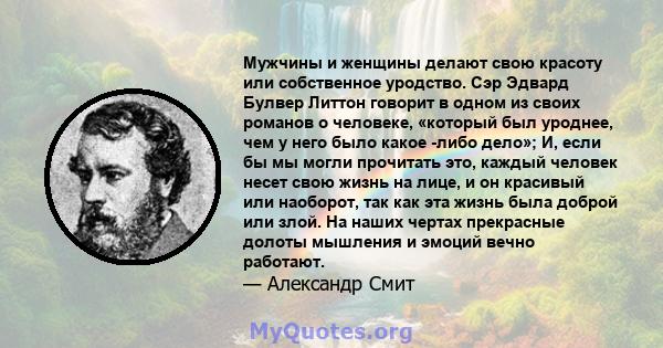 Мужчины и женщины делают свою красоту или собственное уродство. Сэр Эдвард Булвер Литтон говорит в одном из своих романов о человеке, «который был уроднее, чем у него было какое -либо дело»; И, если бы мы могли