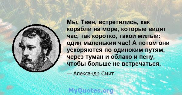 Мы, Твен, встретились, как корабли на море, которые видят час, так коротко, такой милый: один маленький час! А потом они ускоряются по одиноким путям, через туман и облако и пену, чтобы больше не встречаться.