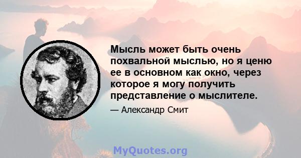 Мысль может быть очень похвальной мыслью, но я ценю ее в основном как окно, через которое я могу получить представление о мыслителе.